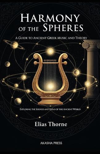 Harmony of the Spheres: A Guide to Ancient Greek Music and Theory: Exploring the Sounds and Ideas of the Ancient World