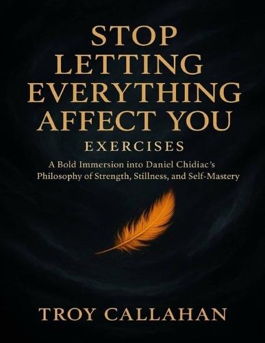 Stop Letting Everything Affect You Exercises: A Bold Immersion into Daniel Chidiac's Philosophy of Strength, Stillness, and Self-Mastery