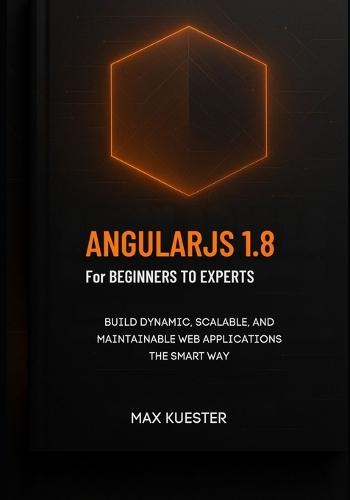 AngularJS 1.8 for Beginners to Experts: A modern, hands-on approach for developers who want to master AngularJS fundamentals and future-proof their skills.