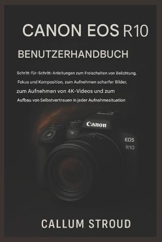 Canon EOS R10 Benutzerhandbuch: Schritt-für-Schritt-Anleitungen zum Freischalten von Belichtung, Fokus und Komposition, zum Aufnehmen scharfer Bilder und zum Aufzeichnen von 4K-Videos