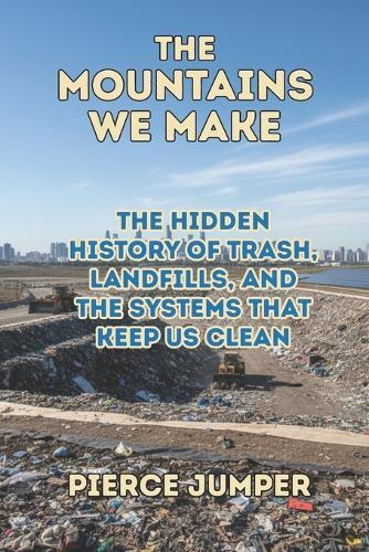 The Mountains We Make: The Hidden History of Trash, Landfills, and the Systems That Keep Us Clean