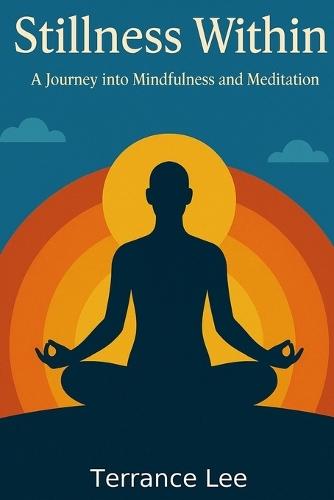 Stillness Within: A Journey Into Mindfulness and Meditation: Sharpen Focus and Feel Like Yourself Again