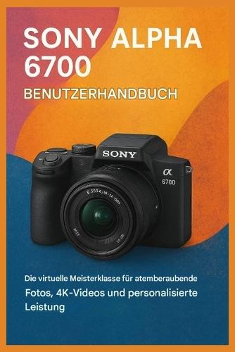 Sony Alpha 6700 Benutzerhandbuch: Eine visuelle Meisterklasse für atemberaubende Fotos, 4K-Videos und personalisierte Leistung