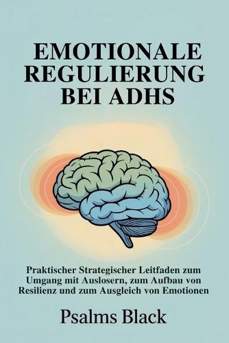 Emotionale Regulierung Bei ADHS: Praktischer strategischer Leitfaden zum Umgang mit Auslösern, zum Aufbau von Resilienz und zum Ausgleich von Emotionen