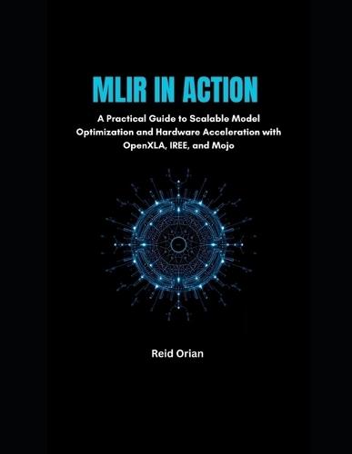 MLIR in Action: A Practical Guide to Scalable Model Optimization and Hardware Acceleration With OpenXLA, IREE and Mojo