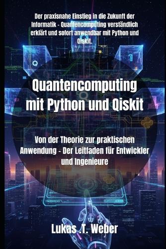 Quantencomputing mit Python und Qiskit: Von der Theorie zur praktischen Anwendung - Der Leitfaden für Entwickler und Ingenieure
