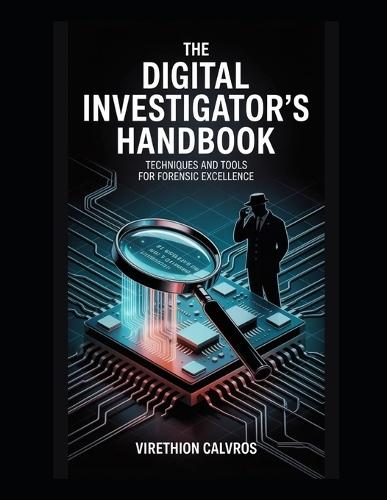 The Digital Investigator's Handbook: Techniques and Tools for Forensic Excellence