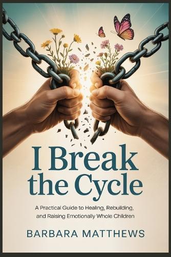 I Break the Cycle: A Practical Guide to Healing, Rebuilding, and Raising Emotionally Whole Children