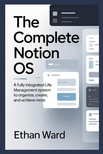 The Complete Notion OS: A Fully Integrated Life Management System to Organize, Create, and Achieve More