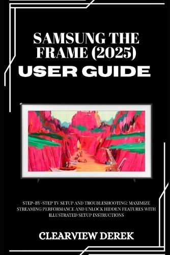Samsung the Frame (2025) User Guide: Step-by-Step TV Setup and Troubleshooting: Maximize Streaming Performance and Unlock Hidden Features with Illustrated Setup Instructions