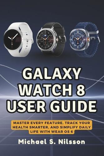 Galaxy Watch 8 User Guide: Master Every Feature, Track Your Health Smarter, and Simplify Daily Life with Wear OS 6