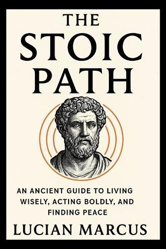 The Stoic Path: An Ancient Guide to Living Wisely, Acting Boldly, and Finding Peace