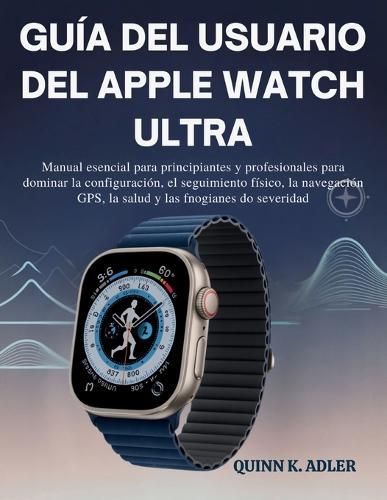 Guía del Usuario del Apple Watch Ultra: Manual esencial para principiantes y profesionales para dominar configuración, el seguimiento físico, la navegación GPS, la salud y las funciones de seguridad