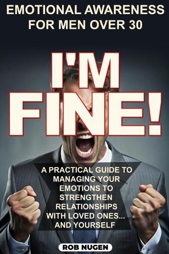 I'm Fine!: A Practical Guide To Managing Your Emotions To Strengthen Relationships With Loved Ones And Yourself