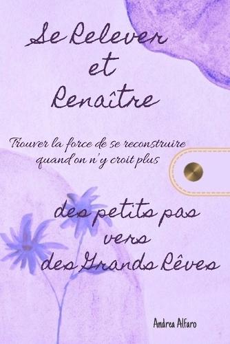 Se Relever et Renaître - Des petits pas vers de Grands Rêves: Trouver la force de se reconstruire quand on n'y croit plus