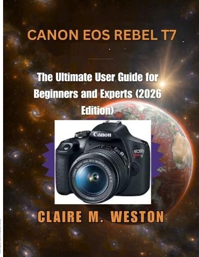 Canon EOS Rebel T7: The Ultimate User Guide for Beginners and Experts (2026 Edition)