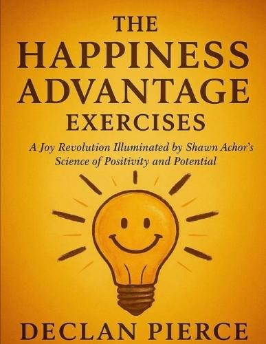 The Happiness Advantage Exercises: A Joy Revolution Illuminated by Shawn Achor's Science of Positivity and Potential