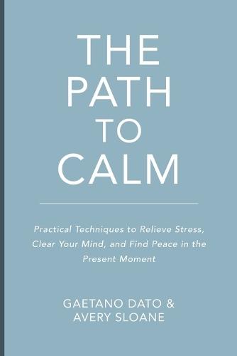 The Path to Calm: Techniques to Relieve Stress, Stop Negative Spirals, Declutter Your Mind, and Focus on the Present