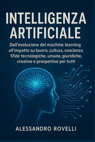 Intelligenza Artificiale: Dall'evoluzione del machine learning all'impatto su lavoro, cultura, coscienza. Sfide tecnologiche, umane, giuridiche, creative e prospettive per tutti