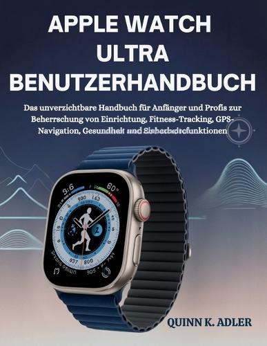 Apple Watch Ultra Benutzerhandbuch: Das unverzichtbare Handbuch für Anfänger und Profis zur Beherrschung von Einrichtung, Fitness-Tracking, GPS-Navigation, Gesundheit und Sicherheitsfunktionen
