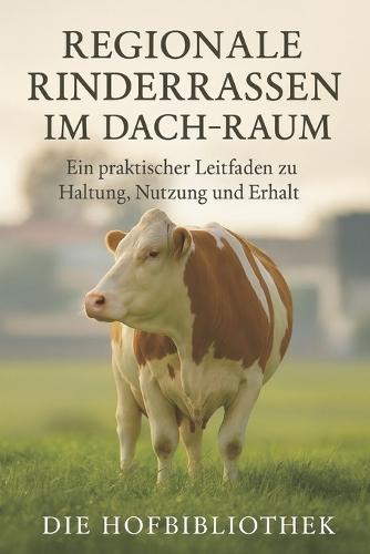Regionale Rinderrassen im DACH-Raum: Ein praktischer Leitfaden zu Haltung, Nutzung und Erhalt: Nachhaltige Zucht, Biodiversität und landwirtschaftliche Traditionen