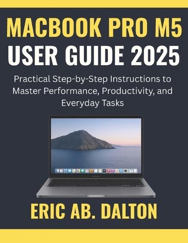 Macbook Pro M5 User Guide 2025: Practical Step-by-Step Instructions to Master Performance, Productivity, and Everyday Tasks