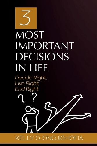 3 Most Important Decisions in Life: Decide Right, Live Right, End Right