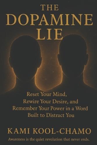 The Dopamine Lie: Reclaim Your Mind, Rewire Your Desire, and Remember Your Power in a World Built to Distract You