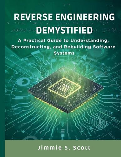 Reverse Engineering Demystified: A Practical Guide to Understanding, Deconstructing, and Rebuilding Software Systems