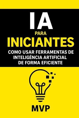 IA para Iniciantes - Como Usar Ferramentas de IA de Forma Eficiente: Como Usar Ferramentas de Inteligência Artificial de Forma Eficiente