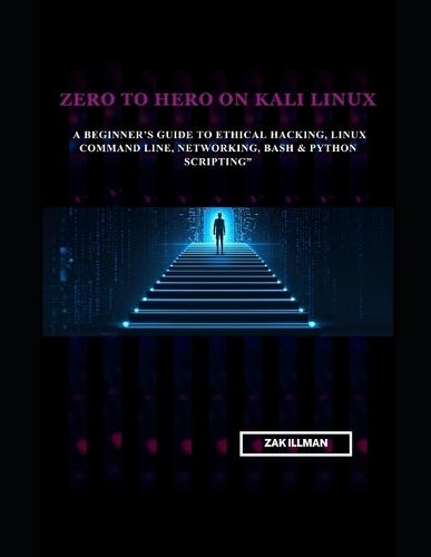 Zero to Hero on Kali Linux: A Beginner's Guide to Ethical Hacking, Linux Command Line, Networking, Bash & Python Scripting