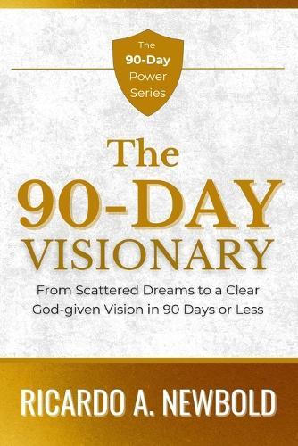 The 90-Day Visionary: From Scattered Dreams to a Clear, God-Given Vision in 90 Days or Less