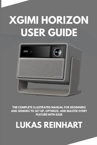 Xgimi Horizon User Guide: The Complete Illustrated Manual for Beginners and Seniors to Set Up, Optimize, and Master Every Feature with Ease