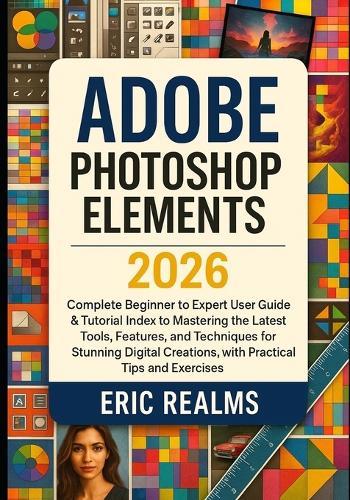 Adobe Photoshop Elements 2026: Complete Beginner to Experts User Guide & Tutorial Index to Mastering the Latest Tools, Features, and Techniques for Stunning Digital Creations, with Practical Tips and Exercises