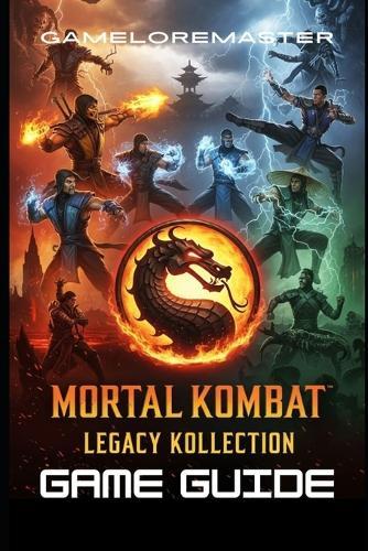 Mortal Kombat: LEGACY KOLLECTION GAME GUIDE: Complete Tactics to Unlock Fatalities, Master Combos, Discover Secrets, and Conquer Advanced Strategies for Domination in Every Fight
