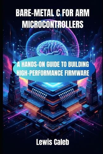 Bare-Metal C for Arm Microcontrollers: A Hands-On Guide to Building High-Performance Firmware
