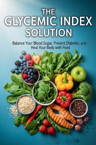 Master Your Blood Sugar: The Glycemic Index Solution to Prevent Type 2 Diabetes and Transform Your Health Naturally: A complete guide to understanding the glycemic index, improving your nutrition, and taking control of your health through food.
