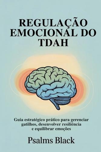 Regulação Emocional Do TDAH: Guia Estratégico Pratico para Gerenciar Gatilhos, Desenvolver Resiliência e Equilibrar Emoções