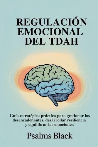 Regulación Emocional Del TDAH: Guía estratégica práctica para gestionar los desencadenantes, desarrollar resiliencia y equilibrar las emociones