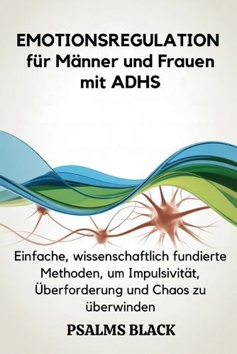 Emotionsregulation für Männer und Frauen mit ADHS: Einfache, wissenschaftlich fundierte Methoden, um Impulsivität, Überforderung und Chaos zu überwinden