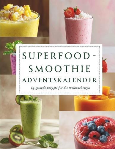 Superfood-Smoothie Adventskalender: 24 gesunde Smoothie-Rezepte voller Energie und Vitamine für eine genussvolle Weihnachtszeit
