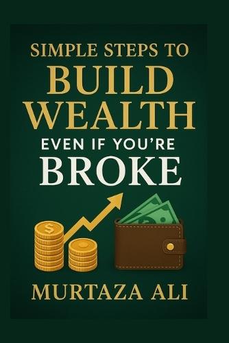 Simple Steps to Build Wealth Even If You're Broke: A No-Excuses Guide to Taking Control of Your Financial Future