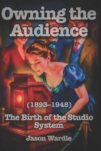 Owning the Audience: The Birth of the Studio System (1893-1948)
