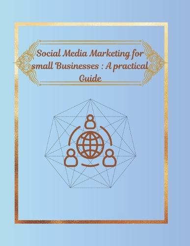 Social Media Marketing for Small Businesses: A practical Guide