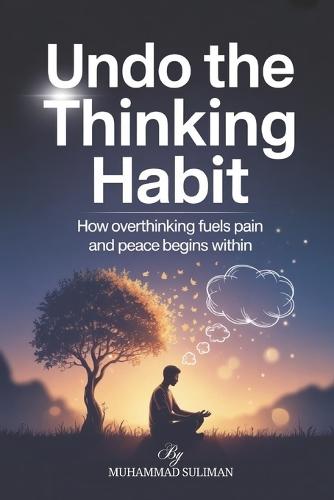 Undo the Thinking Habit: How Overthinking Fuels Pain and Peace Begins Within