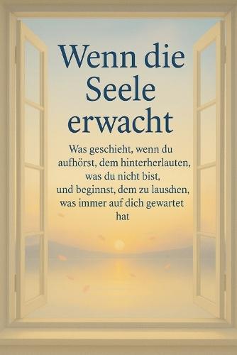 Wenn die Seele erwacht: Was geschieht, wenn du aufhörst, dem hinterherzulaufen, was du nicht bist, und beginnst, dem zu lauschen, was immer auf dich gewartet hat