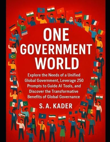 One-Government World: Explore the Needs of a Unified Global Government, Leverage 250 Prompts to Guide AI Tools, and Discover the Transformative Benefits of Global Governance.