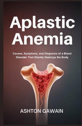 Aplastic Anemia: Causes, Symptoms, and Diagnosis of a Blood Disorder That Silently Destroys the Body