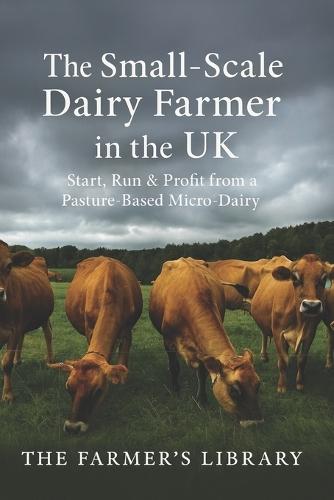 The Small-Scale Dairy Farmer in the UK: A Practical Guide to Starting, Running, and Profiting from a Pasture-Based Micro-Dairy