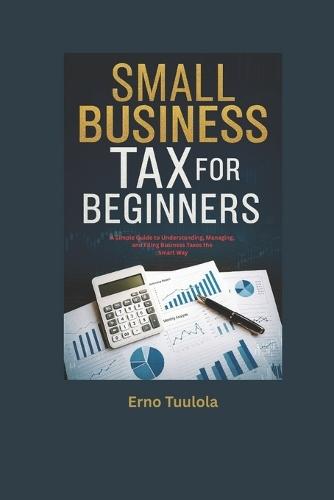 Small Business Taxes for Beginners: A Simple Guide to Understanding, Managing, and Filing Business Taxes the Smart Way